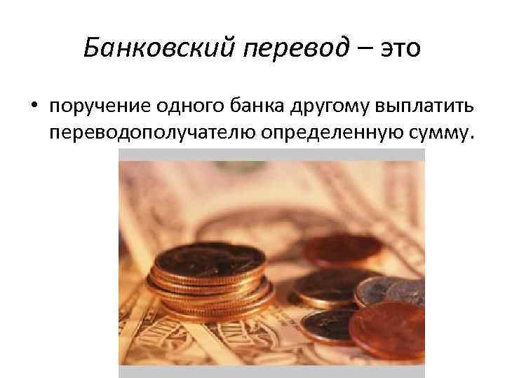 Банковский перевод – это • поручение одного банка другому выплатить переводополучателю определенную сумму. 