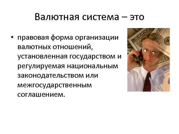 Валютная система – это • правовая форма организации валютных отношений, установленная государством и регулируемая