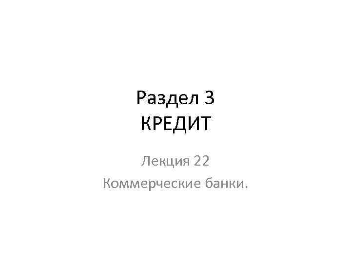 Раздел 3 КРЕДИТ Лекция 22 Коммерческие банки. 