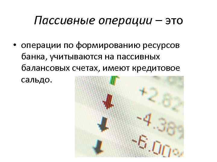 Пассивные операции – это • операции по формированию ресурсов банка, учитываются на пассивных балансовых