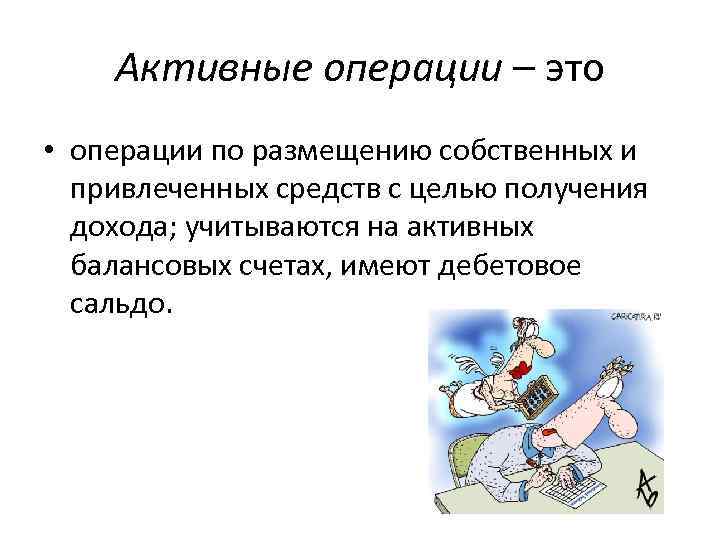 Активные операции – это • операции по размещению собственных и привлеченных средств с целью