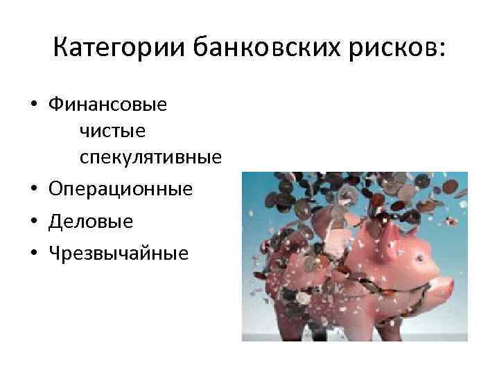 Категории банковских рисков: • Финансовые чистые спекулятивные • Операционные • Деловые • Чрезвычайные 