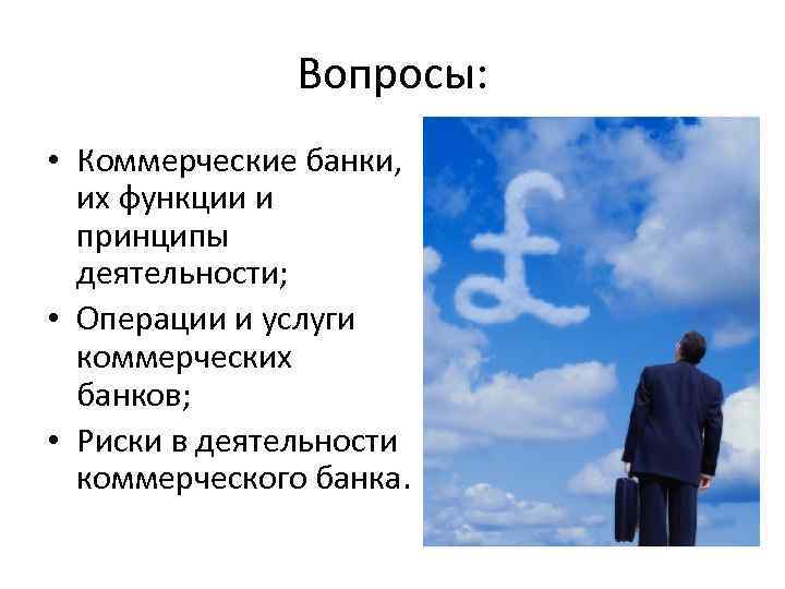 Вопросы: • Коммерческие банки, их функции и принципы деятельности; • Операции и услуги коммерческих