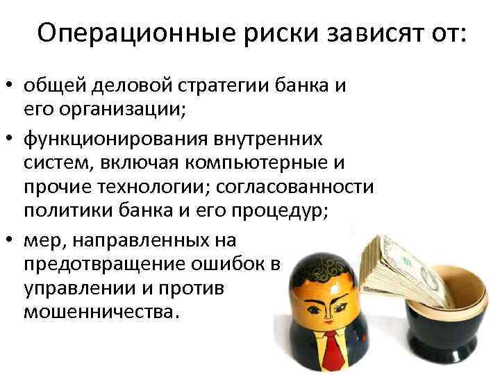 Операционные риски зависят от: • общей деловой стратегии банка и его организации; • функционирования