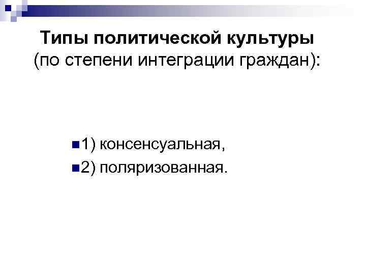 Типы политической культуры (по степени интеграции граждан): n 1) консенсуальная, n 2) поляризованная. 