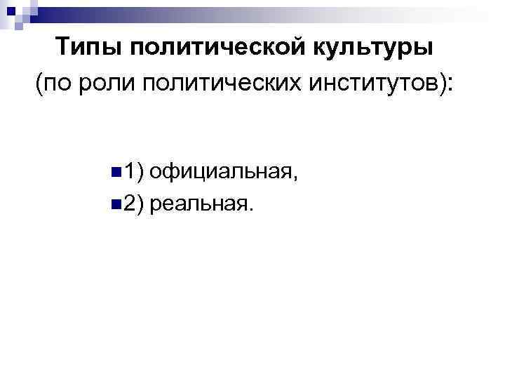 Типы политической культуры (по роли политических институтов): n 1) официальная, n 2) реальная. 