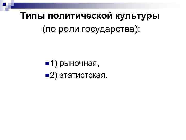 Типы политической культуры (по роли государства): n 1) рыночная, n 2) этатистская. 