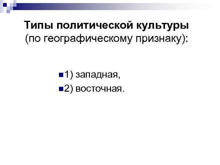 Типы политической культуры (по географическому признаку): n 1) западная, n 2) восточная. 