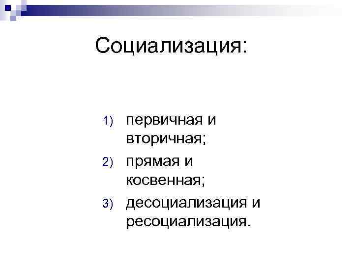 Социализация: 1) 2) 3) первичная и вторичная; прямая и косвенная; десоциализация и ресоциализация. 