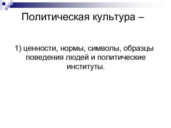Политическая культура – 1) ценности, нормы, символы, образцы поведения людей и политические институты. 