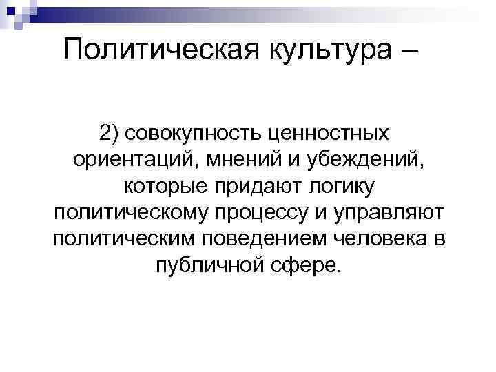 Политическая культура – 2) совокупность ценностных ориентаций, мнений и убеждений, которые придают логику политическому