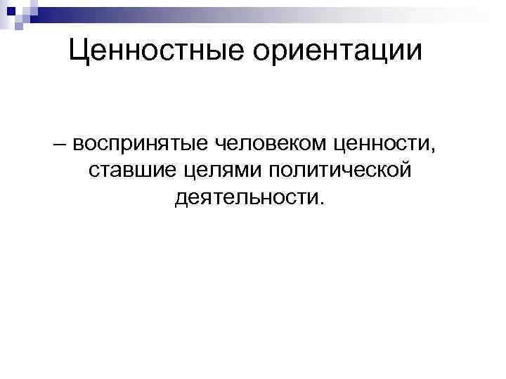 Ценностные ориентации – воспринятые человеком ценности, ставшие целями политической деятельности. 