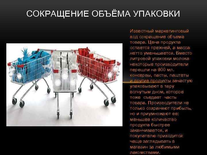 СОКРАЩЕНИЕ ОБЪЁМА УПАКОВКИ Известный маркетинговый ход сокращение объема товара. Цена продукта остается прежней, а