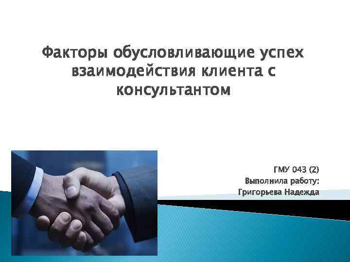 Факторы обусловливающие успех взаимодействия клиента с консультантом ГМУ 043 (2) Выполнила работу: Григорьева Надежда