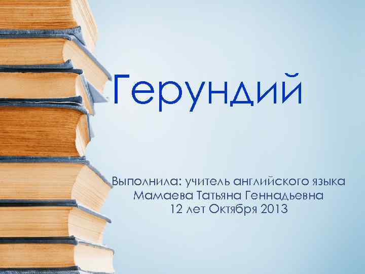 Герундий Выполнила: учитель английского языка Мамаева Татьяна Геннадьевна 12 лет Октября 2013 
