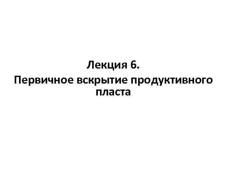 Лекция 6. Первичное вскрытие продуктивного пласта 