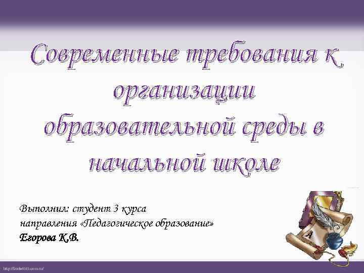 Современные требования к организации образовательной среды в начальной школе Выполнил: студент 3 курса направления