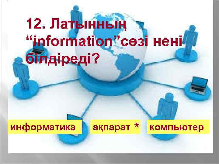 12. Латынның “information”сөзі нені білдіреді? информатика ақпарат * компьютер 