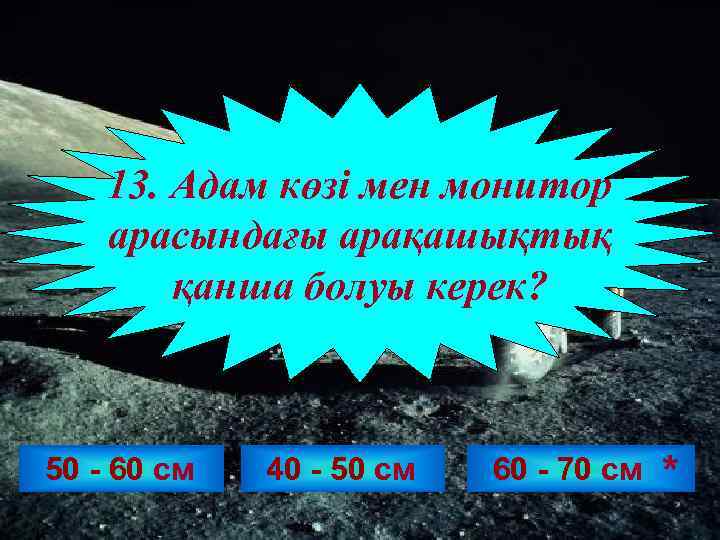 13. Адам көзі мен монитор арасындағы арақашықтық қанша болуы керек? 50 - 60 см