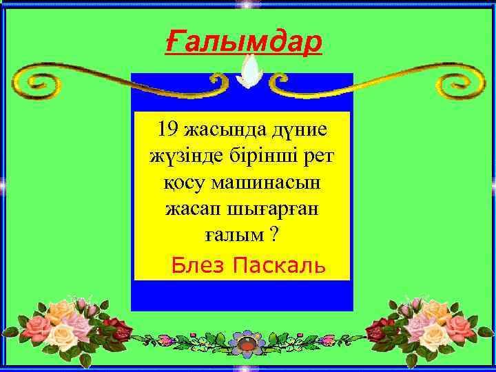 Ғалымдар 19 жасында дүние жүзінде бірінші рет қосу машинасын жасап шығарған ғалым ? Блез