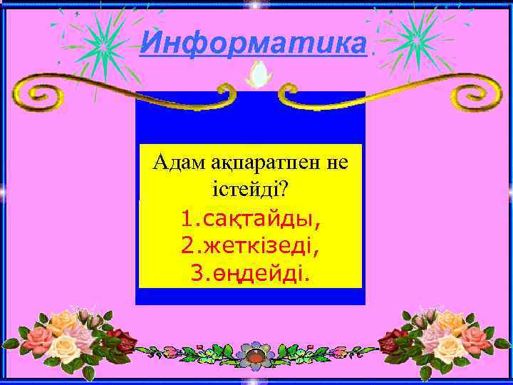 Информатика Адам ақпаратпен не істейді? 1. сақтайды, 2. жеткізеді, 3. өңдейді. 