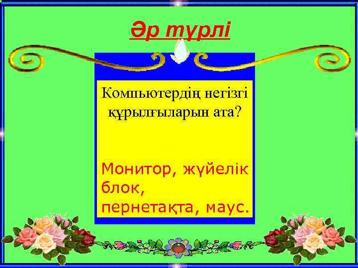 Әр түрлі Компьютердің негізгі құрылғыларын ата? Монитор, жүйелік блок, пернетақта, маус. 