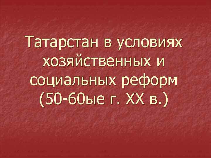 Татарстан в условиях хозяйственных и социальных реформ (50 60 ые г. ХХ в. )