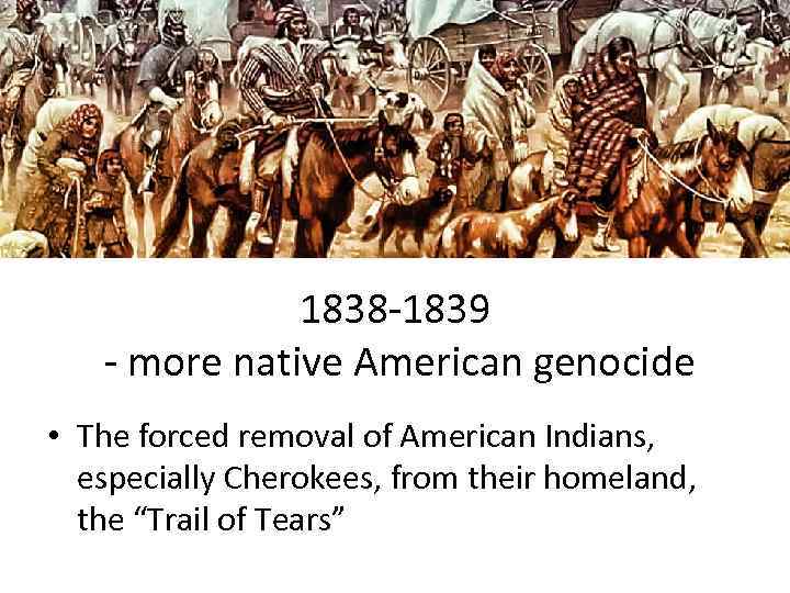 1838 -1839 - more native American genocide • The forced removal of American Indians,