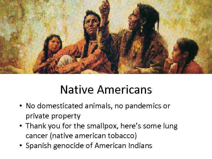 Native Americans • No domesticated animals, no pandemics or private property • Thank you