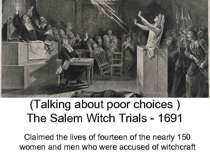 (Talking about poor choices ) The Salem Witch Trials - 1691 Claimed the lives