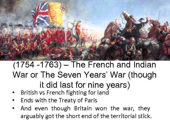 (1754 -1763) – The French and Indian War or The Seven Years’ War (though