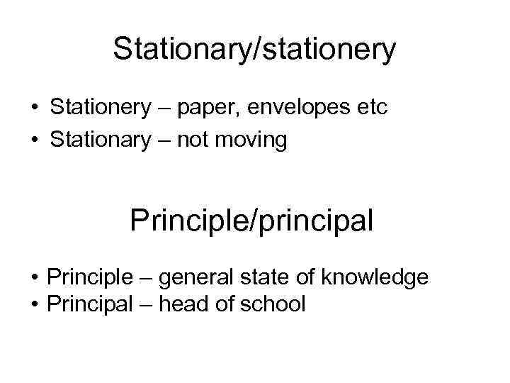 Stationary/stationery • Stationery – paper, envelopes etc • Stationary – not moving Principle/principal •