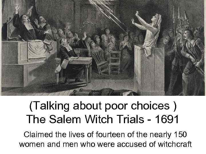 (Talking about poor choices ) The Salem Witch Trials - 1691 Claimed the lives