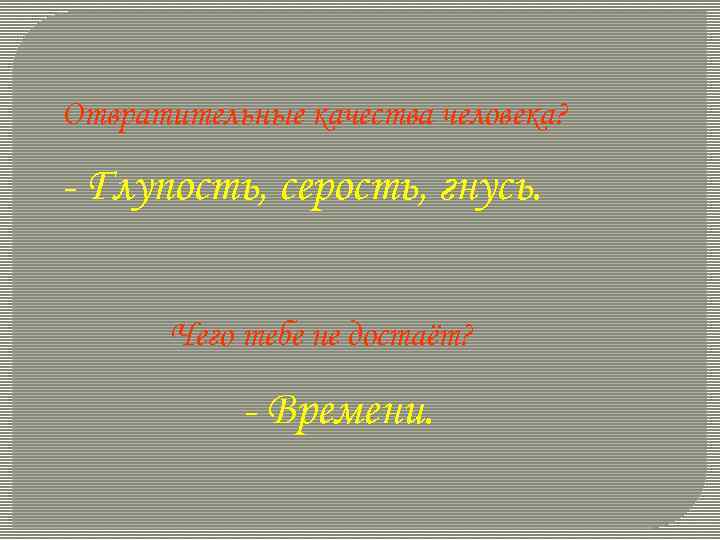 Отвратительные качества человека? - Глупость, серость, гнусь. Чего тебе не достаёт? - Времени. 