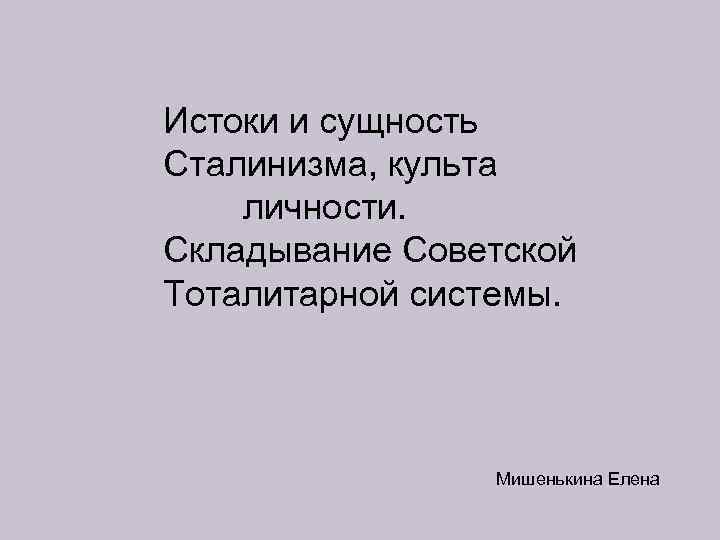 Истоки и сущность Сталинизма, культа личности. Складывание Советской Тоталитарной системы. Мишенькина Елена 