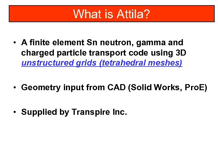 What is Attila? • A finite element Sn neutron, gamma and charged particle transport