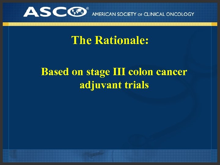 The Rationale: Based on stage III colon cancer adjuvant trials 