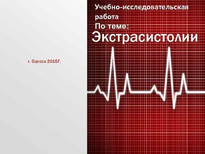 Учебно-исследовательская работа По теме: Экстрасистолии г. Одесса 2015 Г. 