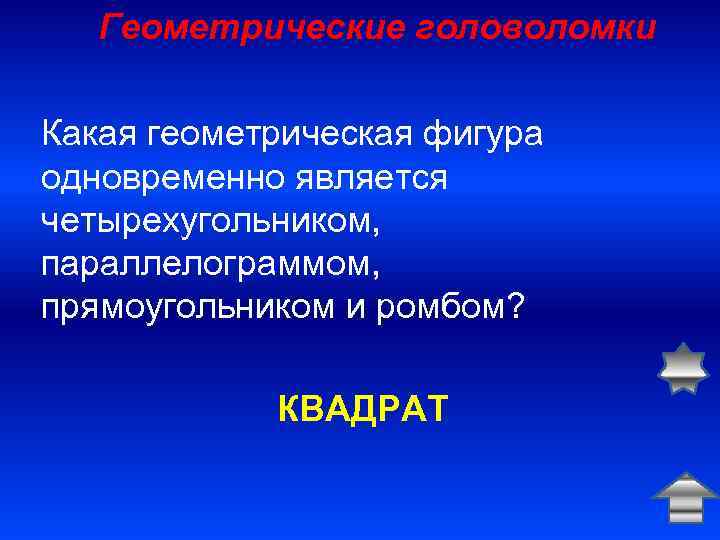 Геометрические головоломки Какая геометрическая фигура одновременно является четырехугольником, параллелограммом, прямоугольником и ромбом? КВАДРАТ 