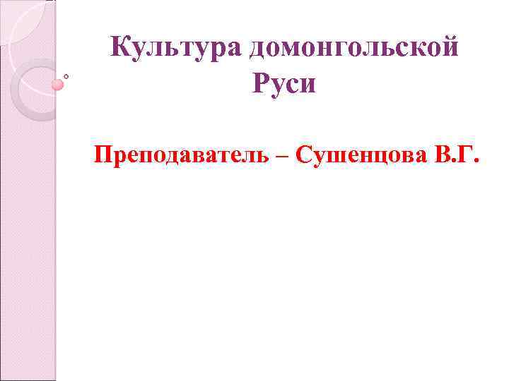 Культура домонгольской Руси Преподаватель – Сушенцова В. Г. 