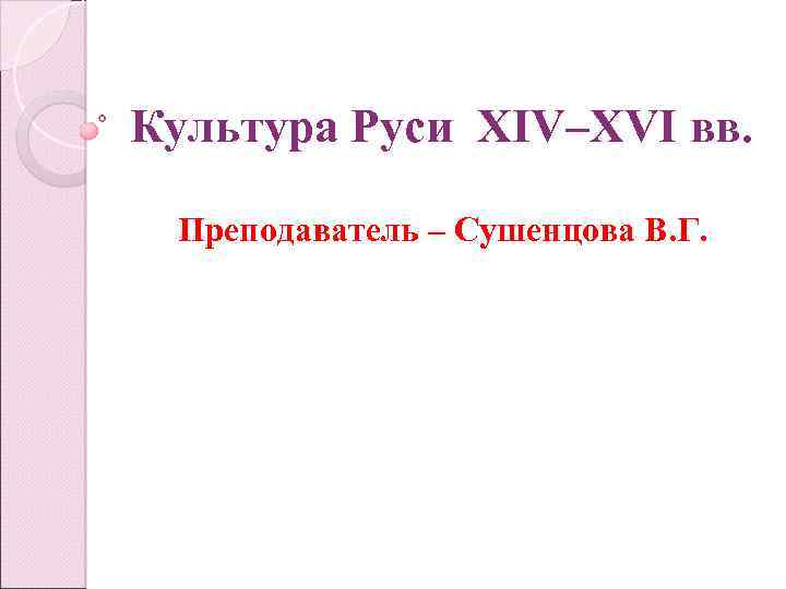 Культура Руси XIV–XVI вв. Преподаватель – Сушенцова В. Г. 