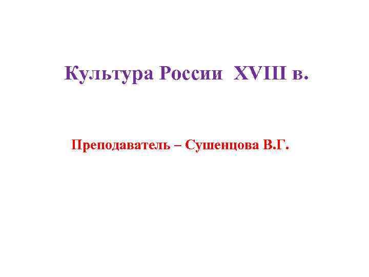 Культура России XVIII в. Преподаватель – Сушенцова В. Г. 