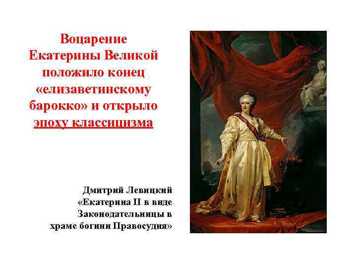 Воцарение Екатерины Великой положило конец «елизаветинскому барокко» и открыло эпоху классицизма Дмитрий Левицкий «Екатерина