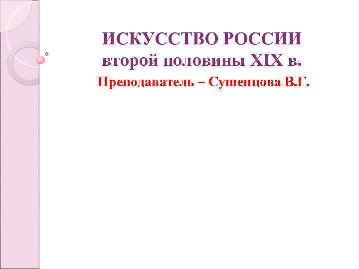 ИСКУССТВО РОССИИ второй половины XIX в. Преподаватель – Сушенцова В. Г. 