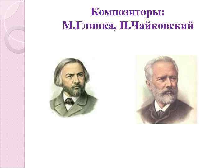 Композиторы: М. Глинка, П. Чайковский 