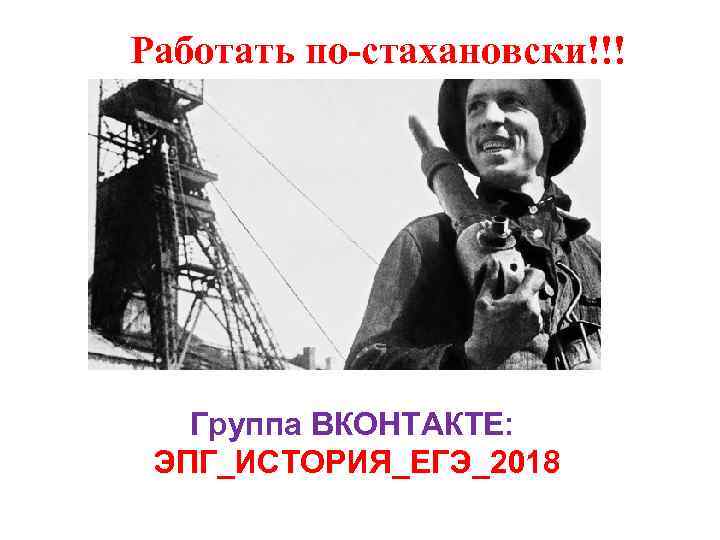 Работать по-стахановски!!! Группа ВКОНТАКТЕ: ЭПГ_ИСТОРИЯ_ЕГЭ_2018 