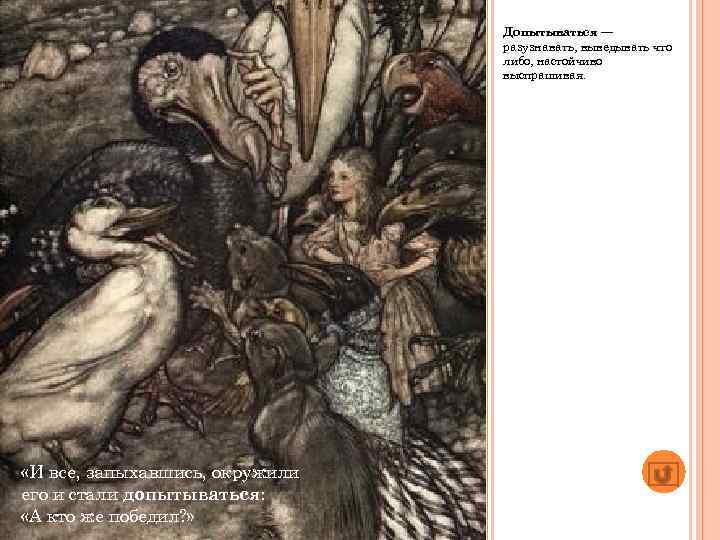 Допытываться — разузнавать, выведывать что либо, настойчиво выспрашивая. «И все, запыхавшись, окружили его и