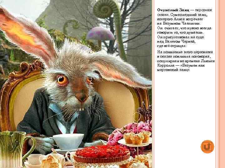 Очумелый Заяц — персонаж сказки. Сумасшедший заяц, которого Алиса встречает на Безумном Чаепитии. Он