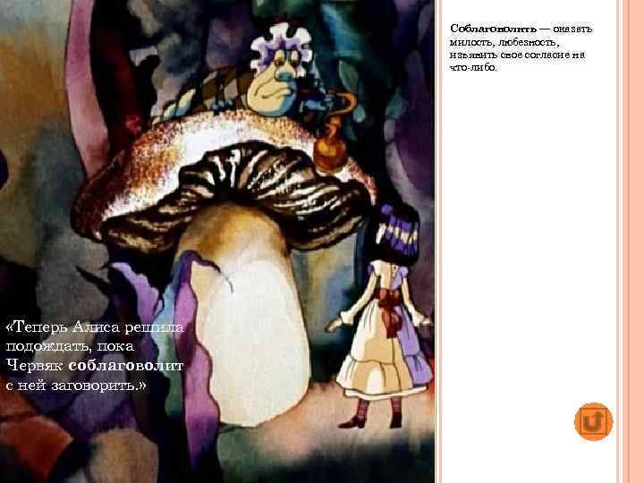 Соблаговолить — оказать милость, любезность, изъявить свое согласие на что либо. «Теперь Алиса решила