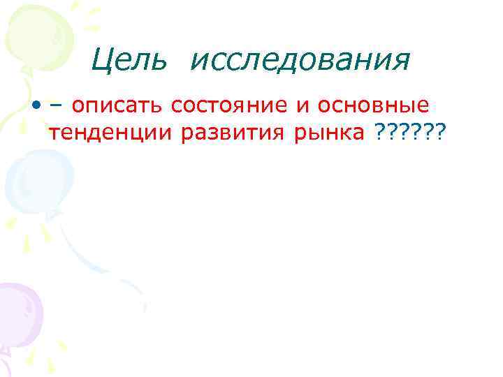 Цель исследования • – описать состояние и основные тенденции развития рынка ? ? ?